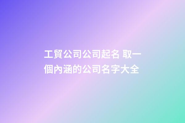 工貿公司公司起名 取一個內涵的公司名字大全